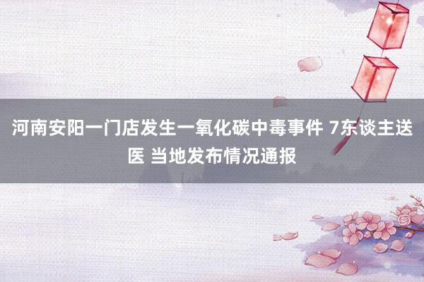 河南安阳一门店发生一氧化碳中毒事件 7东谈主送医 当地发布情况通报