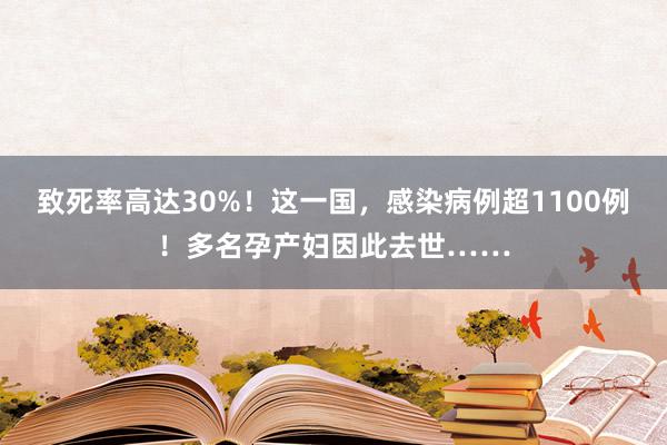 致死率高达30%！这一国，感染病例超1100例！多名孕产妇因此去世……