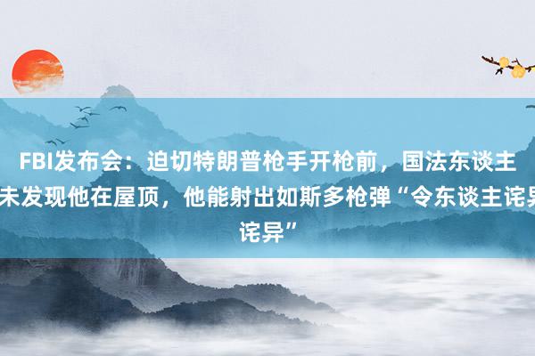 FBI发布会：迫切特朗普枪手开枪前，国法东谈主员未发现他在屋顶，他能射出如斯多枪弹“令东谈主诧异”