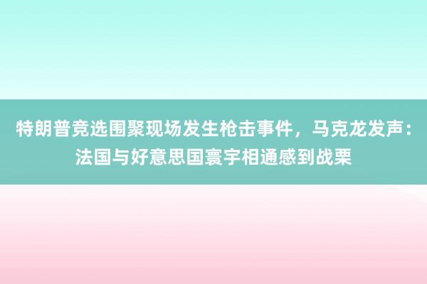 特朗普竞选围聚现场发生枪击事件，马克龙发声：法国与好意思国寰宇相通感到战栗