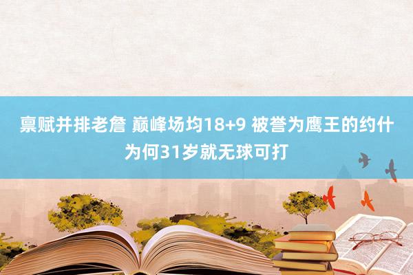 禀赋并排老詹 巅峰场均18+9 被誉为鹰王的约什为何31岁就无球可打