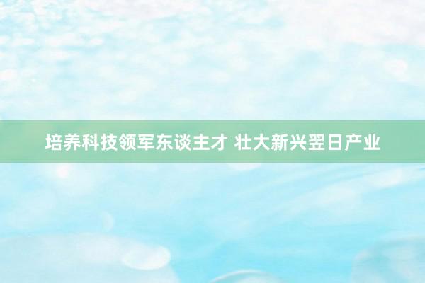 培养科技领军东谈主才 壮大新兴翌日产业