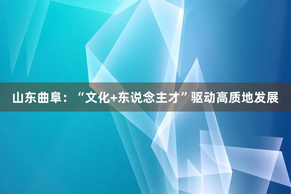 山东曲阜：“文化+东说念主才”驱动高质地发展