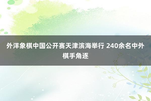 外洋象棋中国公开赛天津滨海举行 240余名中外棋手角逐