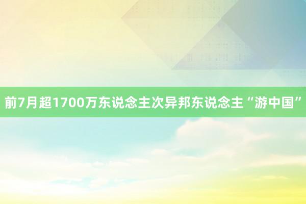 前7月超1700万东说念主次异邦东说念主“游中国”