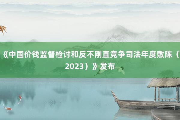 《中国价钱监督检讨和反不刚直竞争司法年度敷陈（2023）》发布