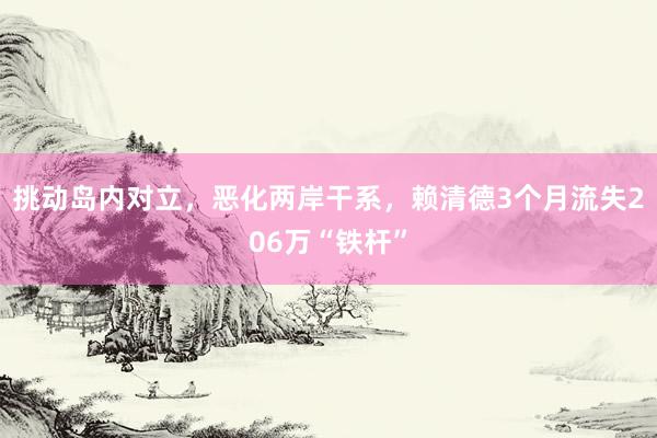 挑动岛内对立，恶化两岸干系，赖清德3个月流失206万“铁杆”