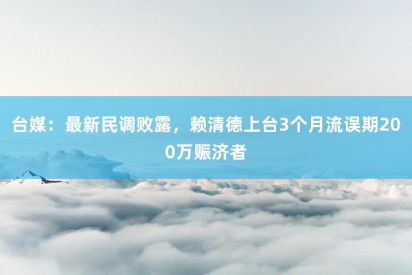 台媒：最新民调败露，赖清德上台3个月流误期200万赈济者