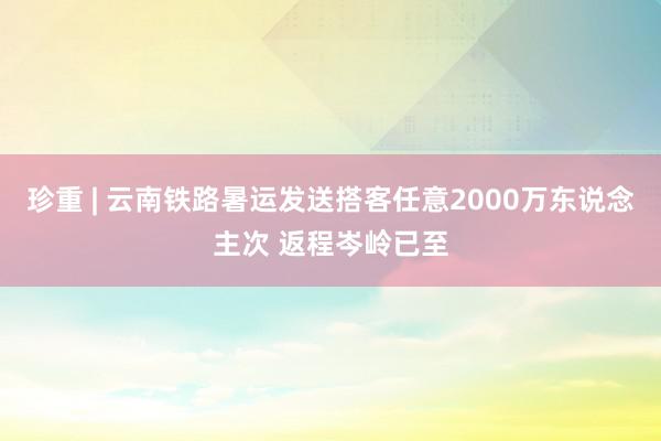 珍重 | 云南铁路暑运发送搭客任意2000万东说念主次 返程岑岭已至