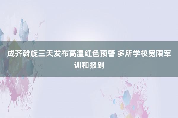 成齐斡旋三天发布高温红色预警 多所学校宽限军训和报到