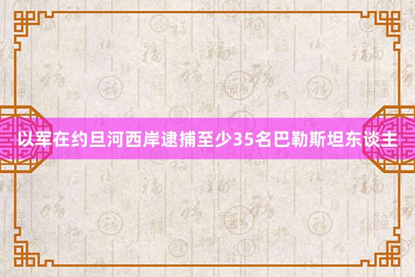 以军在约旦河西岸逮捕至少35名巴勒斯坦东谈主