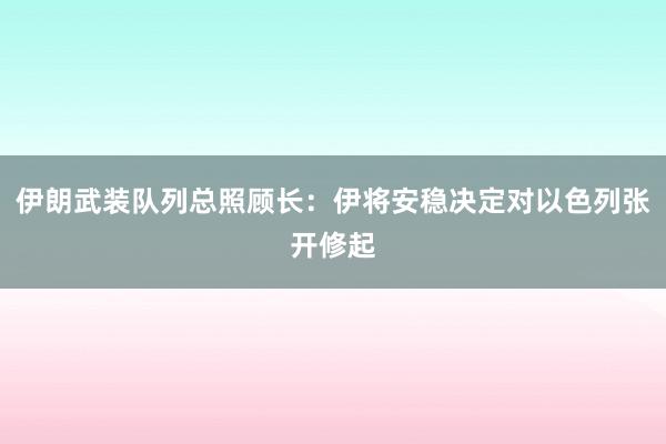 伊朗武装队列总照顾长：伊将安稳决定对以色列张开修起