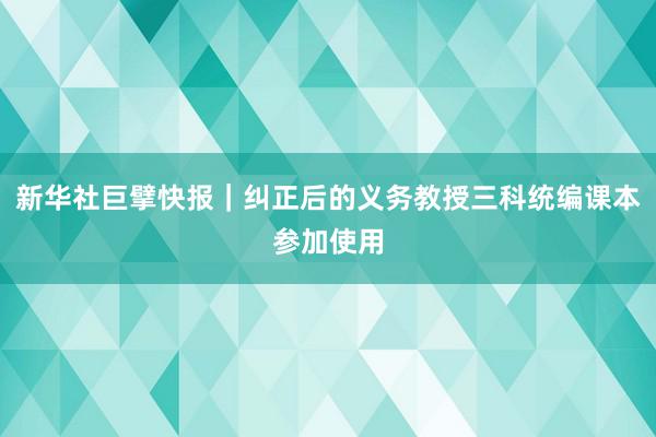 新华社巨擘快报｜纠正后的义务教授三科统编课本参加使用