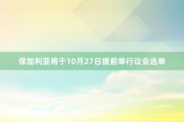 保加利亚将于10月27日提前举行议会选举