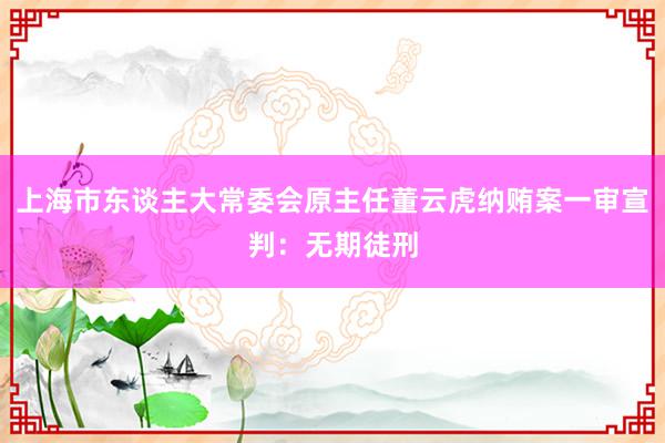 上海市东谈主大常委会原主任董云虎纳贿案一审宣判：无期徒刑