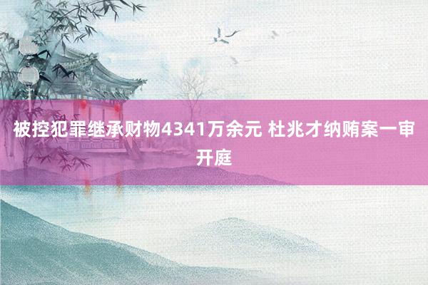 被控犯罪继承财物4341万余元 杜兆才纳贿案一审开庭