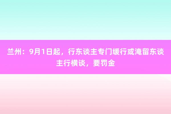 兰州：9月1日起，行东谈主专门缓行或淹留东谈主行横谈，要罚金