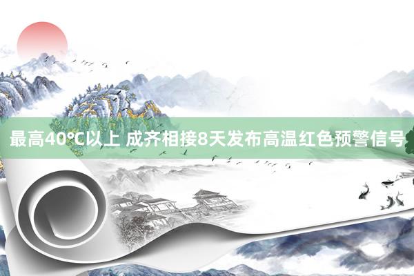 最高40℃以上 成齐相接8天发布高温红色预警信号