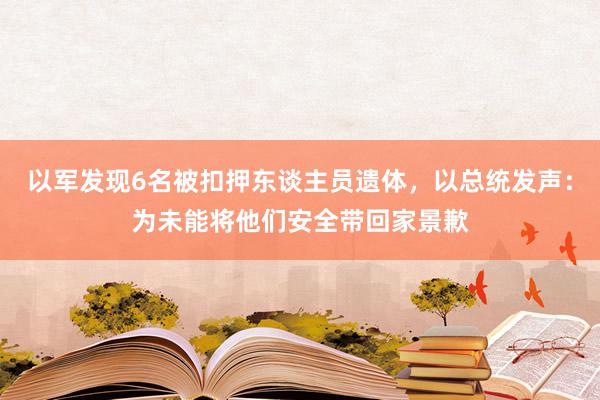 以军发现6名被扣押东谈主员遗体，以总统发声：为未能将他们安全带回家景歉