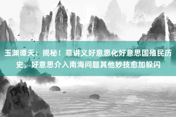 玉渊谭天：揭秘！菲讲义好意思化好意思国殖民历史，好意思介入南海问题其他妙技愈加躲闪