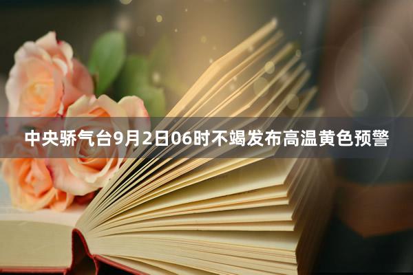 中央骄气台9月2日06时不竭发布高温黄色预警