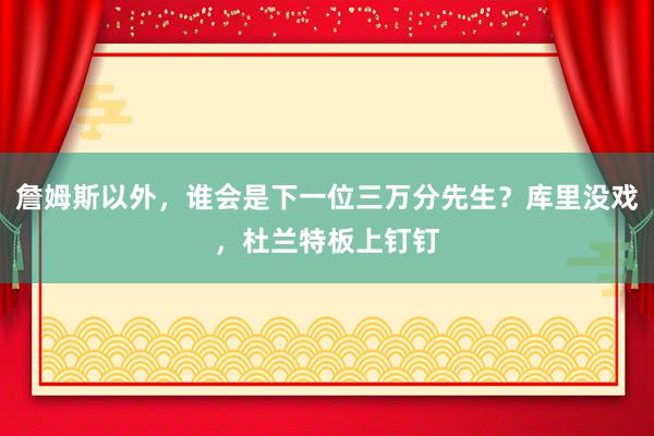 詹姆斯以外，谁会是下一位三万分先生？库里没戏，杜兰特板上钉钉