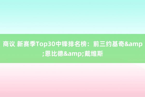 商议 新赛季Top30中锋排名榜：前三约基奇&恩比德&戴维斯