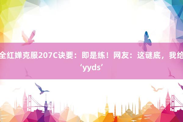 全红婵克服207C诀要：即是练！网友：这谜底，我给‘yyds’