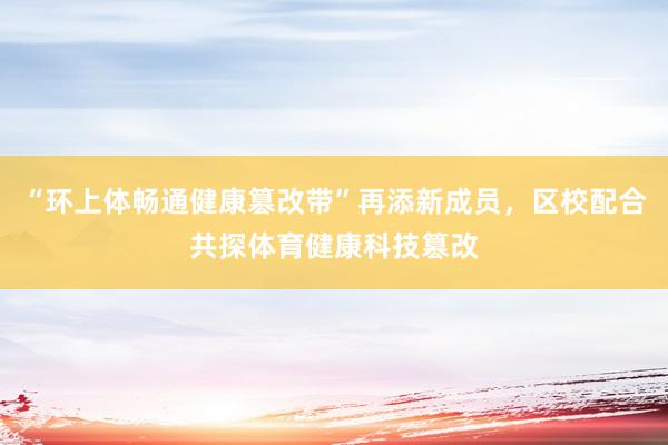 “环上体畅通健康篡改带”再添新成员，区校配合共探体育健康科技篡改