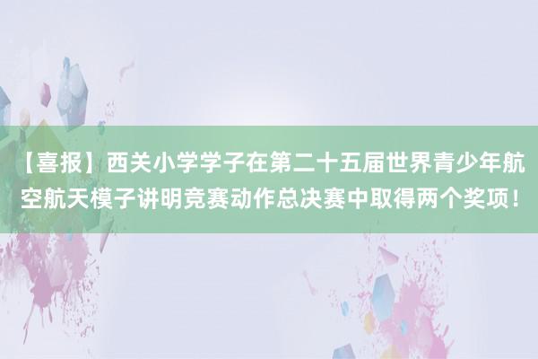 【喜报】西关小学学子在第二十五届世界青少年航空航天模子讲明竞赛动作总决赛中取得两个奖项！