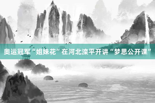 奥运冠军“姐妹花”在河北滦平开讲“梦思公开课”