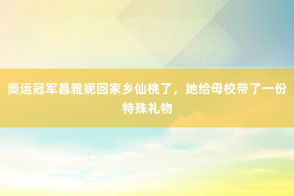 奥运冠军昌雅妮回家乡仙桃了，她给母校带了一份特殊礼物