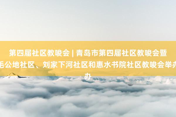 第四届社区教唆会 | 青岛市第四届社区教唆会暨毛公地社区、刘家下河社区和惠水书院社区教唆会举办