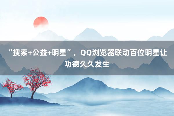 “搜索+公益+明星”，QQ浏览器联动百位明星让功德久久发生