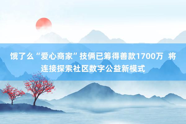 饿了么“爱心商家”技俩已筹得善款1700万  将连接探索社区数字公益新模式