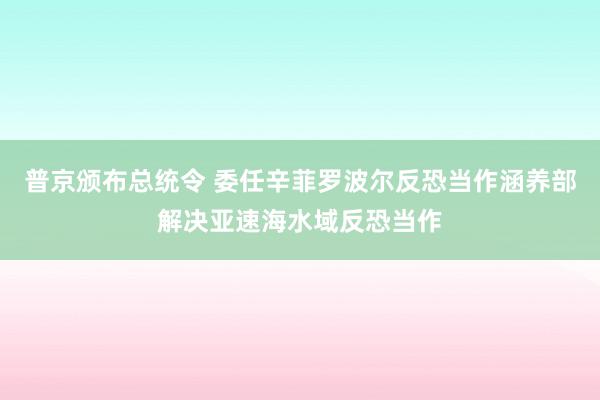 普京颁布总统令 委任辛菲罗波尔反恐当作涵养部解决亚速海水域反恐当作