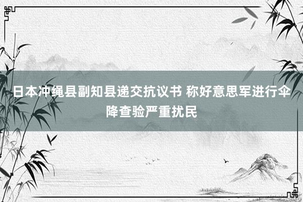 日本冲绳县副知县递交抗议书 称好意思军进行伞降查验严重扰民