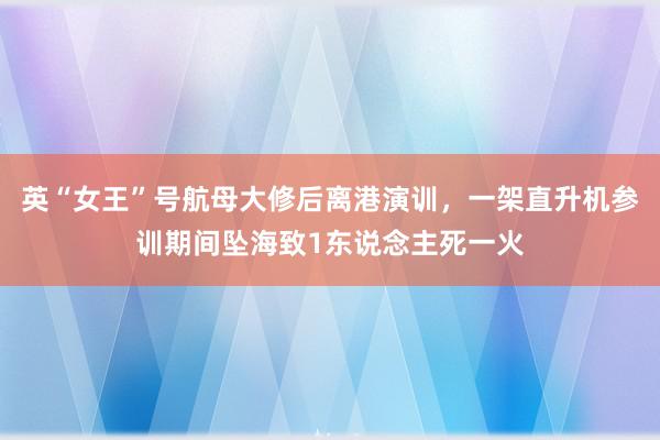 英“女王”号航母大修后离港演训，一架直升机参训期间坠海致1东说念主死一火