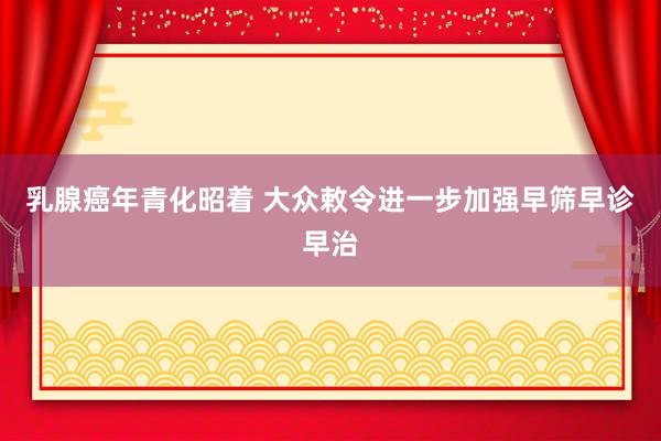 乳腺癌年青化昭着 大众敕令进一步加强早筛早诊早治