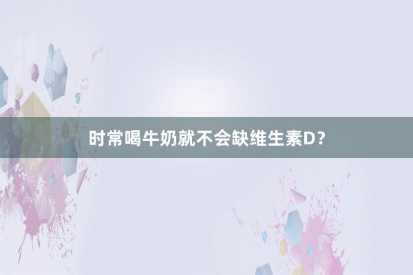 时常喝牛奶就不会缺维生素D？