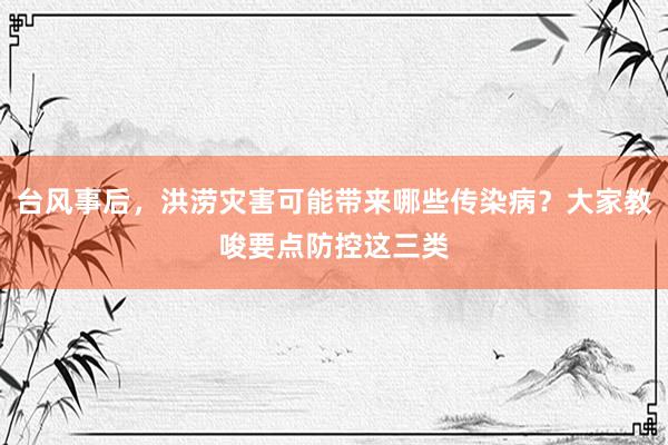 台风事后，洪涝灾害可能带来哪些传染病？大家教唆要点防控这三类