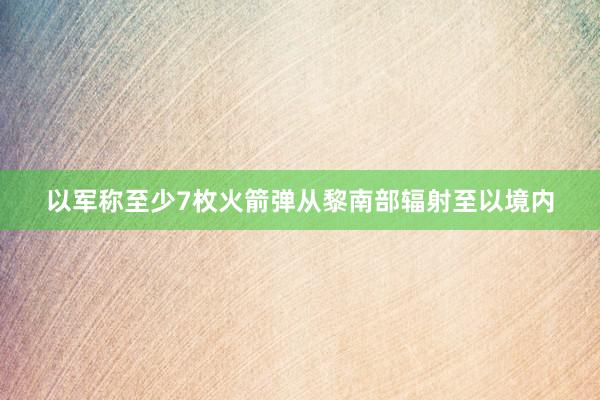 以军称至少7枚火箭弹从黎南部辐射至以境内