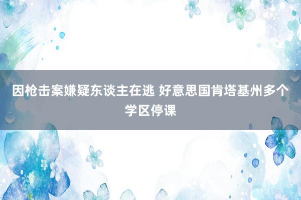 因枪击案嫌疑东谈主在逃 好意思国肯塔基州多个学区停课