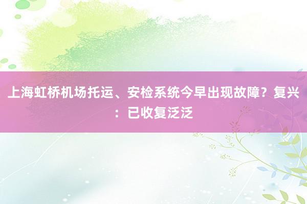 上海虹桥机场托运、安检系统今早出现故障？复兴：已收复泛泛