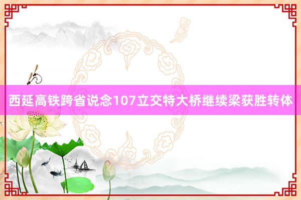 西延高铁跨省说念107立交特大桥继续梁获胜转体