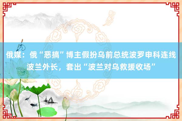 俄媒：俄“恶搞”博主假扮乌前总统波罗申科连线波兰外长，套出“波兰对乌救援收场”