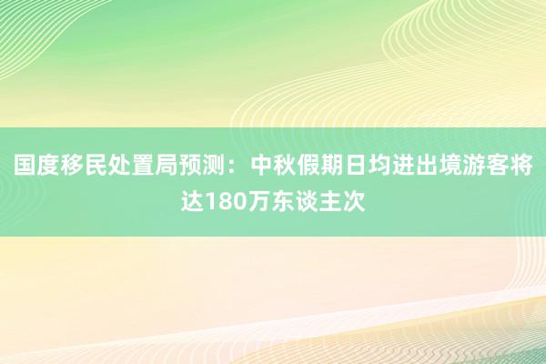 国度移民处置局预测：中秋假期日均进出境游客将达180万东谈主次