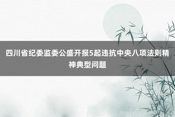 四川省纪委监委公盛开报5起违抗中央八项法则精神典型问题