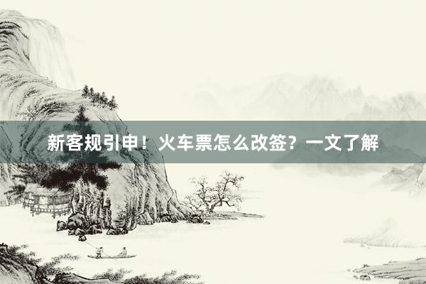 新客规引申！火车票怎么改签？一文了解