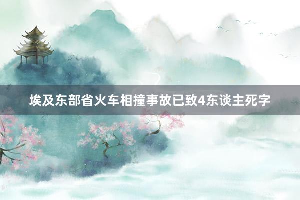 埃及东部省火车相撞事故已致4东谈主死字